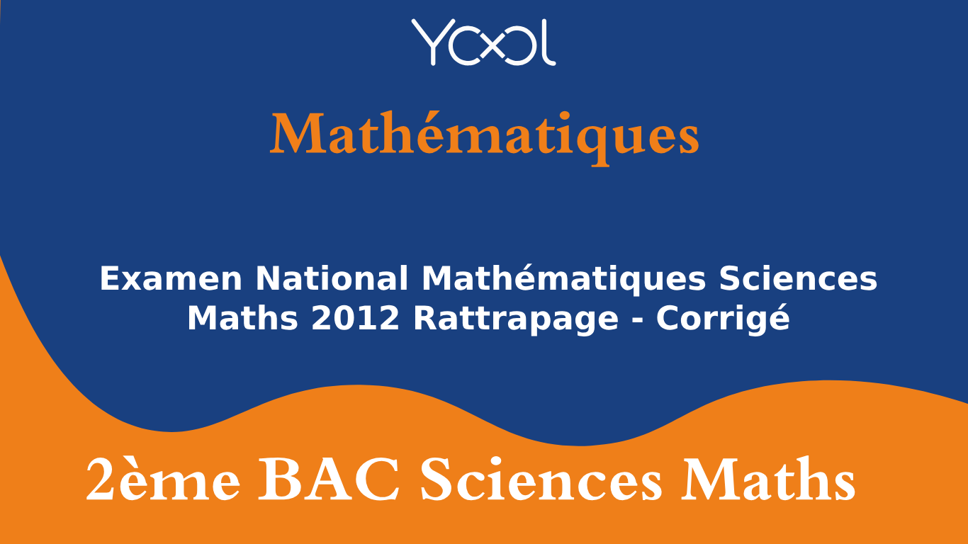 YOOL LIBRARY | Examen National Mathématiques Sciences Maths 2012 Rattrapage - Corrigé