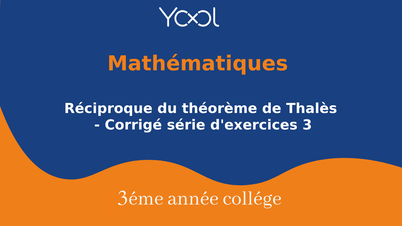 Réciproque du théorème de Thalès - Corrigé série d'exercices 3