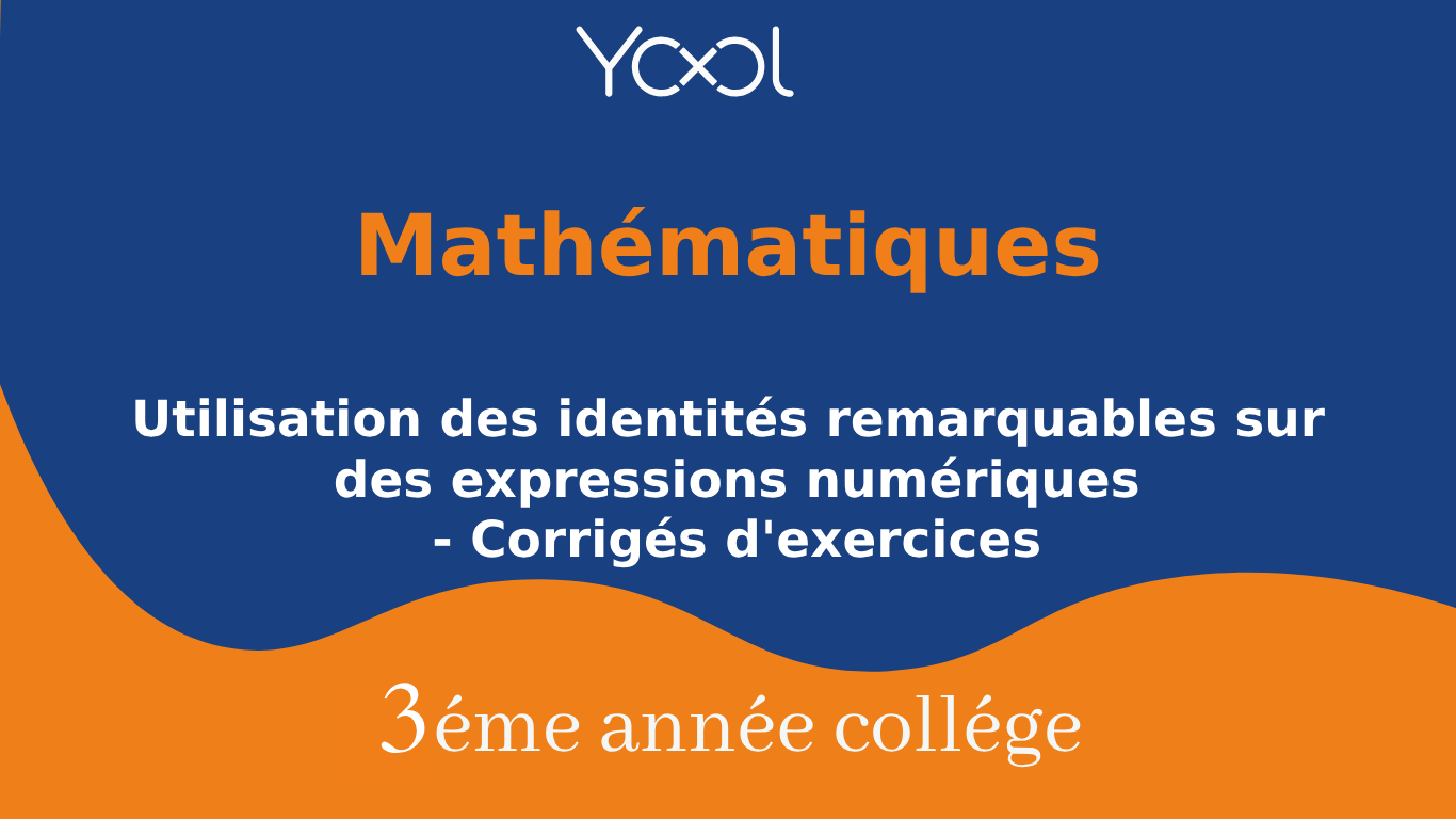 YOOL LIBRARY | Utilisation des identités remarquables sur des expressions numériques - Corrigés d'exercices